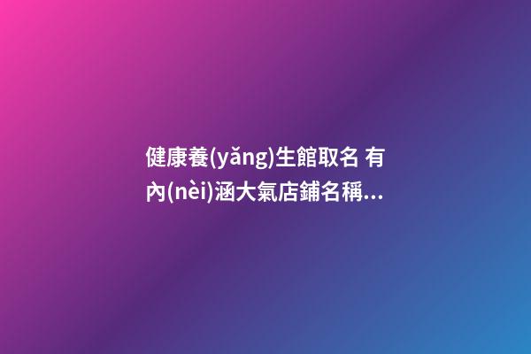 健康養(yǎng)生館取名 有內(nèi)涵大氣店鋪名稱,起名之家-第1張-店鋪起名-玄機派
